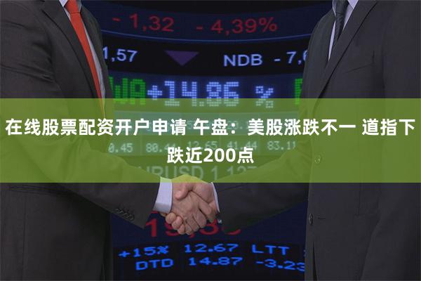 在线股票配资开户申请 午盘：美股涨跌不一 道指下跌近200点