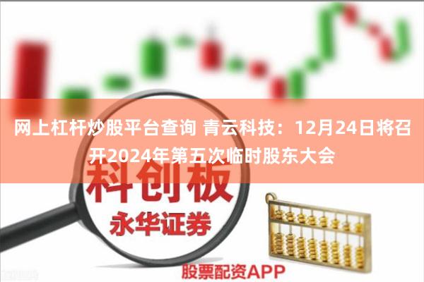 网上杠杆炒股平台查询 青云科技：12月24日将召开2024年第五次临时股东大会