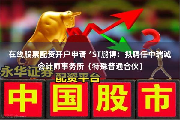 在线股票配资开户申请 *ST鹏博：拟聘任中瑞诚会计师事务所（特殊普通合伙）