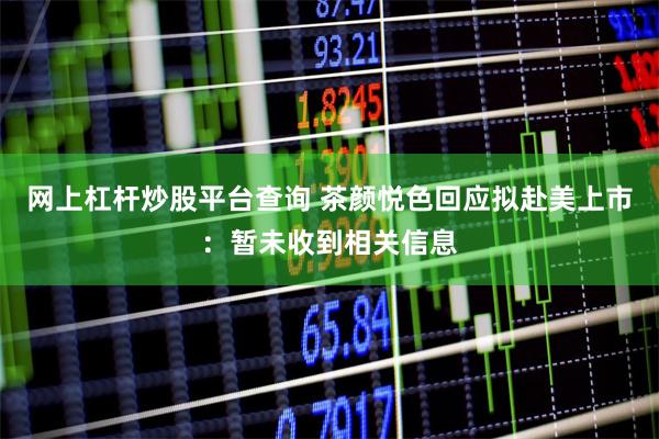 网上杠杆炒股平台查询 茶颜悦色回应拟赴美上市：暂未收到相关信息