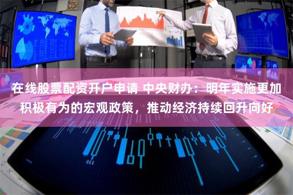 在线股票配资开户申请 中央财办：明年实施更加积极有为的宏观政策，推动经济持续回升向好