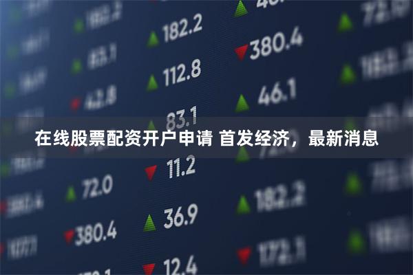 在线股票配资开户申请 首发经济，最新消息