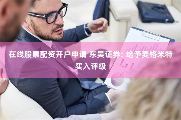 在线股票配资开户申请 东吴证券: 给予麦格米特买入评级