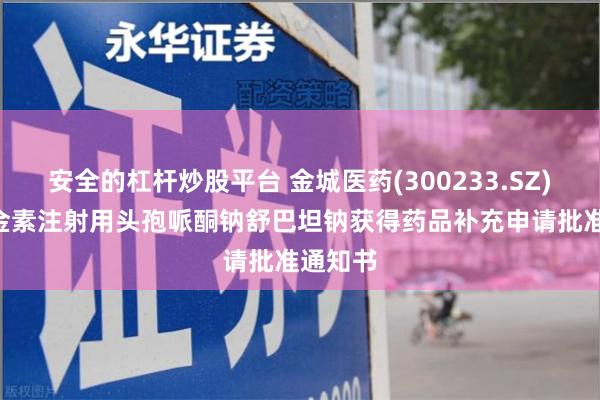 安全的杠杆炒股平台 金城医药(300233.SZ): 金城金素注射用头孢哌酮钠舒巴坦钠获得药品补充申请批准通知书