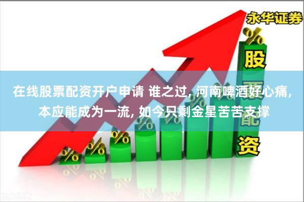 在线股票配资开户申请 谁之过, 河南啤酒好心痛, 本应能成为一流, 如今只剩金星苦苦支撑