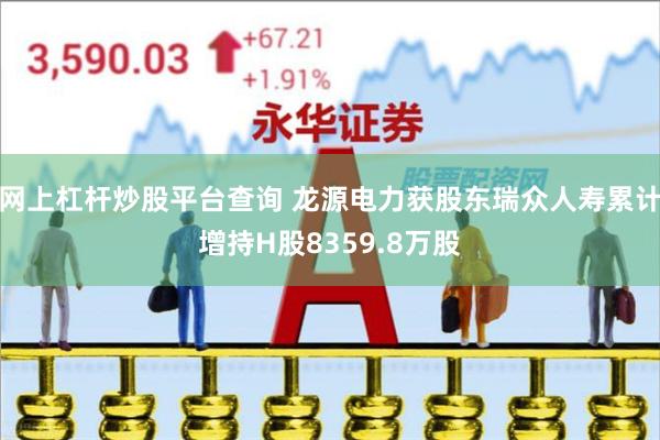 网上杠杆炒股平台查询 龙源电力获股东瑞众人寿累计增持H股8359.8万股