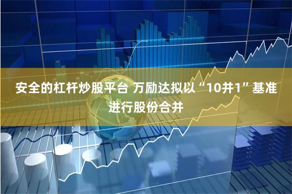 安全的杠杆炒股平台 万励达拟以“10并1”基准进行股份合并
