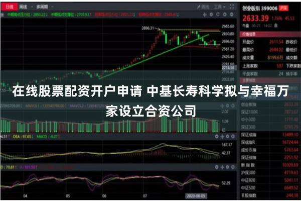 在线股票配资开户申请 中基长寿科学拟与幸福万家设立合资公司