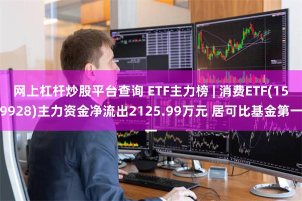 网上杠杆炒股平台查询 ETF主力榜 | 消费ETF(159928)主力资金净流出2125.99万元 居可比基金第一