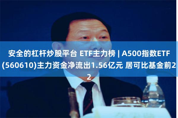 安全的杠杆炒股平台 ETF主力榜 | A500指数ETF(560610)主力资金净流出1.56亿元 居可比基金前2