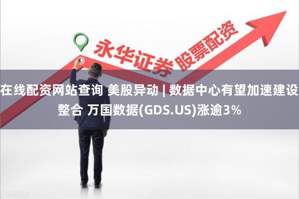 在线配资网站查询 美股异动 | 数据中心有望加速建设整合 万国数据(GDS.US)涨逾3%
