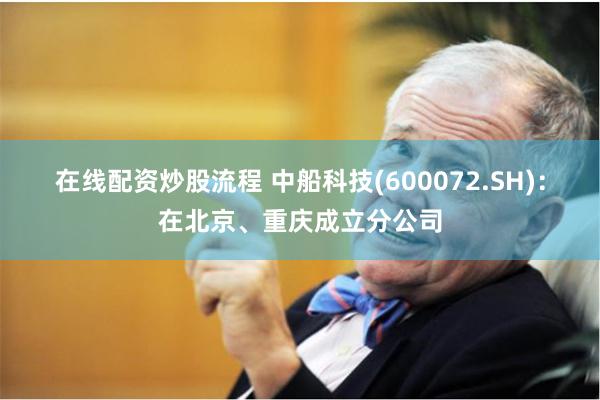 在线配资炒股流程 中船科技(600072.SH)：在北京、重庆成立分公司