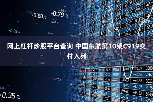 网上杠杆炒股平台查询 中国东航第10架C919交付入列