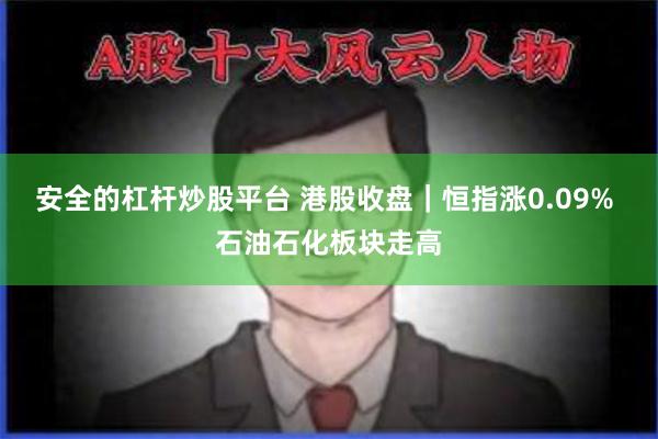 安全的杠杆炒股平台 港股收盘｜恒指涨0.09% 石油石化板块走高
