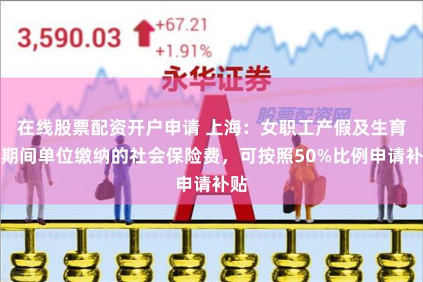 在线股票配资开户申请 上海：女职工产假及生育假期间单位缴纳的社会保险费，可按照50%比例申请补贴