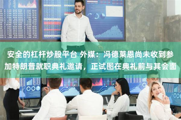 安全的杠杆炒股平台 外媒：冯德莱恩尚未收到参加特朗普就职典礼邀请，正试图在典礼前与其会面